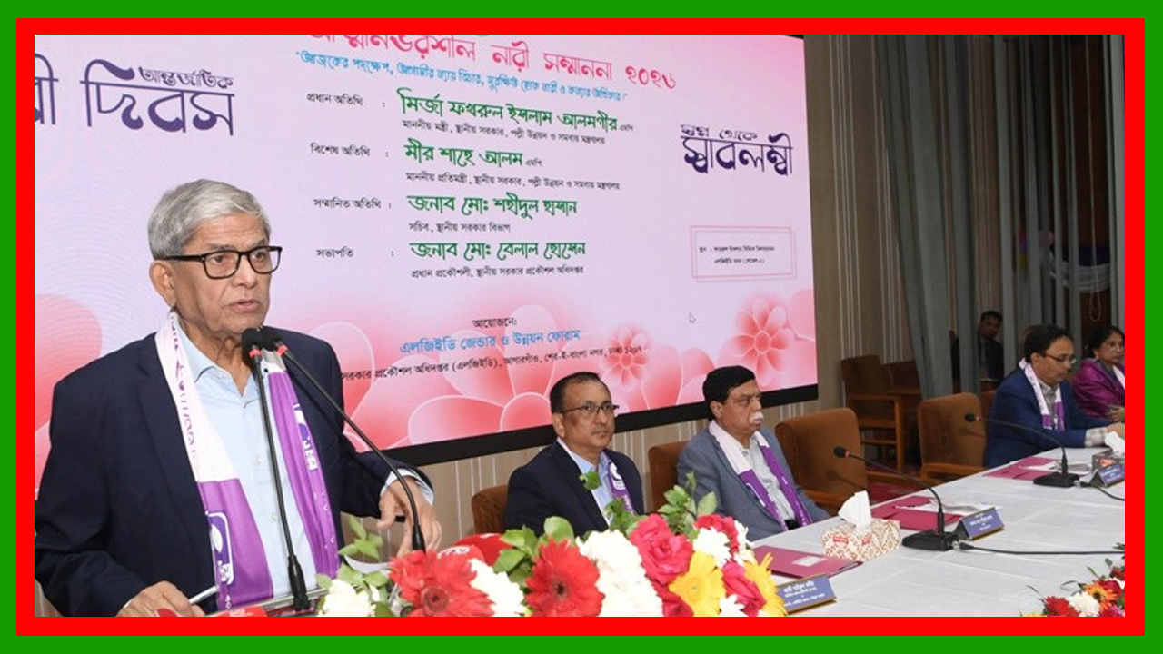 একটি রাজনৈতিক মহল নারীদের খাটো করে দেখে ও ঘরে আটকে রাখার চেষ্টা করছে : স্থানীয় সরকার মন্ত্রী মির্জা ফখরুল